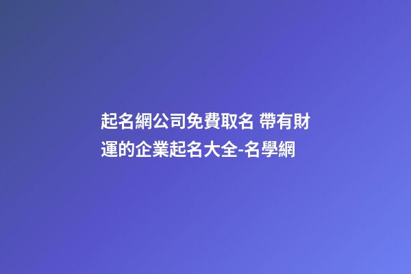 起名網公司免費取名 帶有財運的企業起名大全-名學網-第1張-公司起名-玄機派